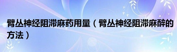 臂叢神經(jīng)阻滯麻藥用量（臂叢神經(jīng)阻滯麻醉的方法）