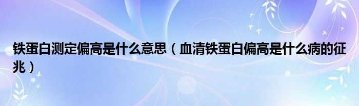 鐵蛋白測(cè)定偏高是什么意思（血清鐵蛋白偏高是什么病的征兆）