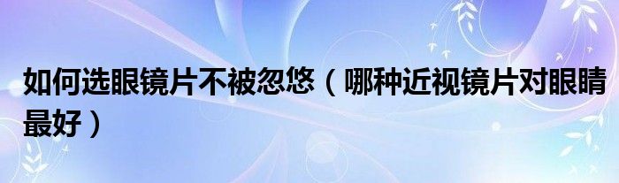 如何選眼鏡片不被忽悠（哪種近視鏡片對眼睛最好）