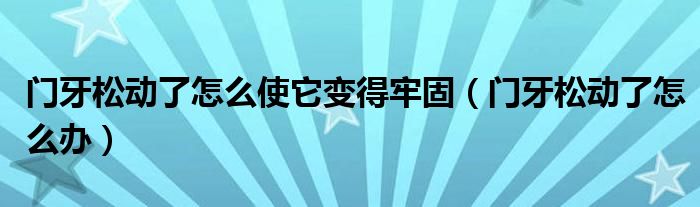 門(mén)牙松動(dòng)了怎么使它變得牢固（門(mén)牙松動(dòng)了怎么辦）