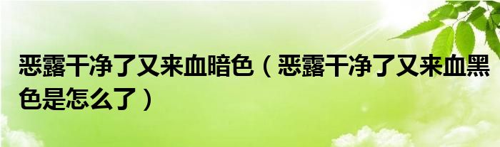 惡露干凈了又來(lái)血暗色（惡露干凈了又來(lái)血黑色是怎么了）