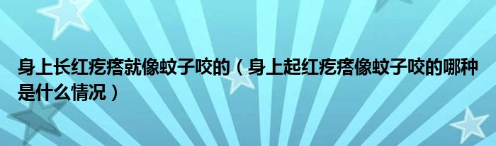 身上長(zhǎng)紅疙瘩就像蚊子咬的（身上起紅疙瘩像蚊子咬的哪種是什么情況）