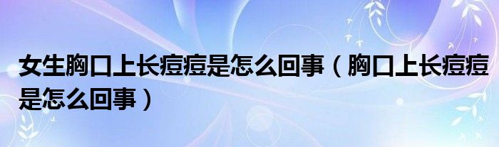 女生胸口上長(zhǎng)痘痘是怎么回事（胸口上長(zhǎng)痘痘是怎么回事）