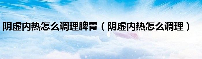 陰虛內(nèi)熱怎么調理脾胃（陰虛內(nèi)熱怎么調理）