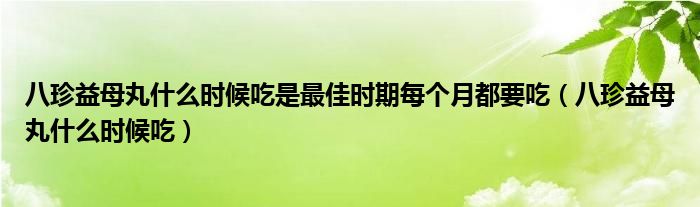 八珍益母丸什么時候吃是最佳時期每個月都要吃（八珍益母丸什么時候吃）