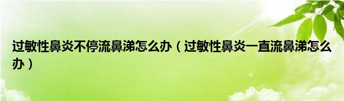 過(guò)敏性鼻炎不停流鼻涕怎么辦（過(guò)敏性鼻炎一直流鼻涕怎么辦）