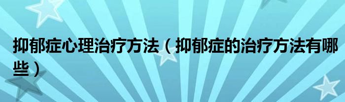 抑郁癥心理治療方法（抑郁癥的治療方法有哪些）