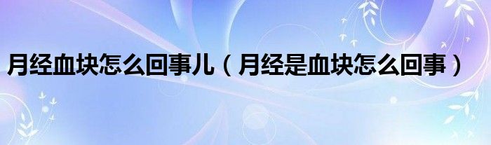 月經(jīng)血塊怎么回事兒（月經(jīng)是血塊怎么回事）