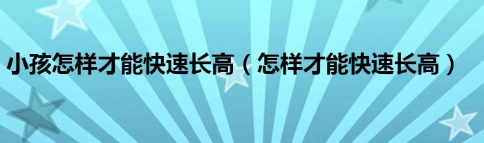 小孩怎樣才能快速長(zhǎng)高（怎樣才能快速長(zhǎng)高）