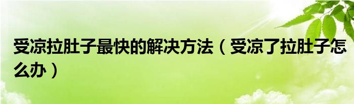 受涼拉肚子最快的解決方法（受涼了拉肚子怎么辦）