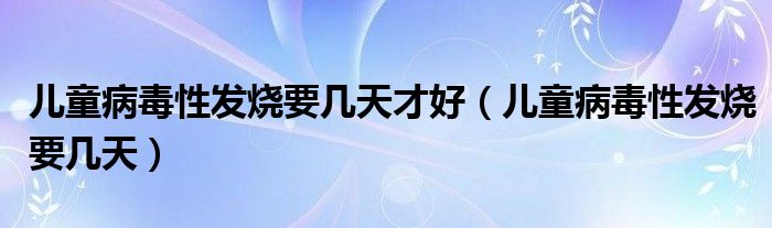 兒童病毒性發(fā)燒要幾天才好（兒童病毒性發(fā)燒要幾天）