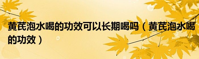 黃芪泡水喝的功效可以長(zhǎng)期喝嗎（黃芪泡水喝的功效）