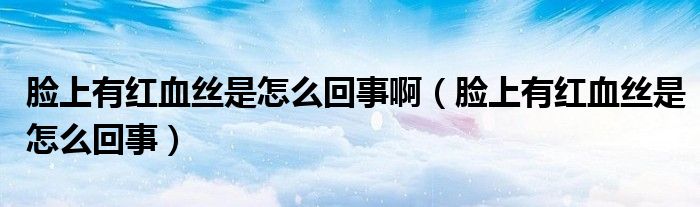 臉上有紅血絲是怎么回事?。樕嫌屑t血絲是怎么回事）