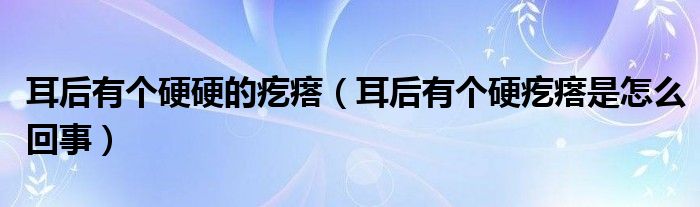 耳后有個(gè)硬硬的疙瘩（耳后有個(gè)硬疙瘩是怎么回事）