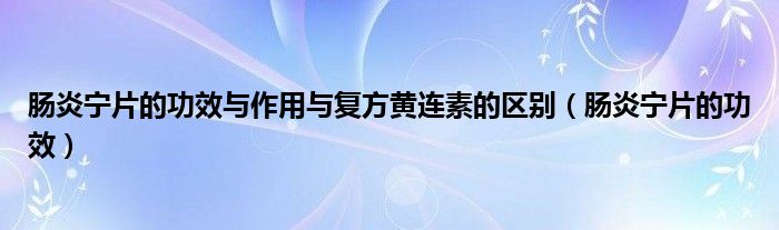 腸炎寧片的功效與作用與復方黃連素的區(qū)別（腸炎寧片的功效）