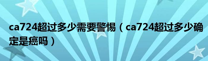 ca724超過多少需要警惕（ca724超過多少確定是癌嗎）