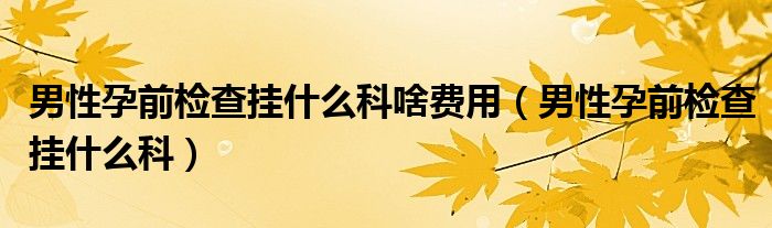 男性孕前檢查掛什么科啥費(fèi)用（男性孕前檢查掛什么科）