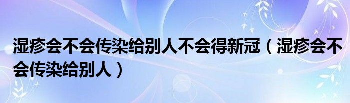 濕疹會不會傳染給別人不會得新冠（濕疹會不會傳染給別人）