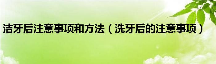 潔牙后注意事項和方法（洗牙后的注意事項）