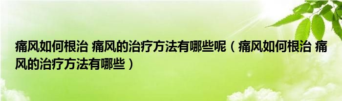 痛風(fēng)如何根治 痛風(fēng)的治療方法有哪些呢（痛風(fēng)如何根治 痛風(fēng)的治療方法有哪些）