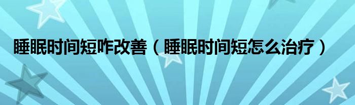 睡眠時(shí)間短咋改善（睡眠時(shí)間短怎么治療）