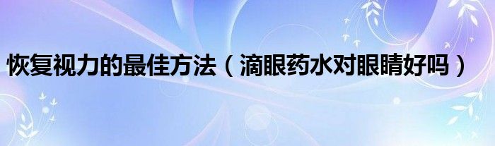 恢復視力的最佳方法（滴眼藥水對眼睛好嗎）