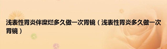 淺表性胃炎伴糜爛多久做一次胃鏡（淺表性胃炎多久做一次胃鏡）