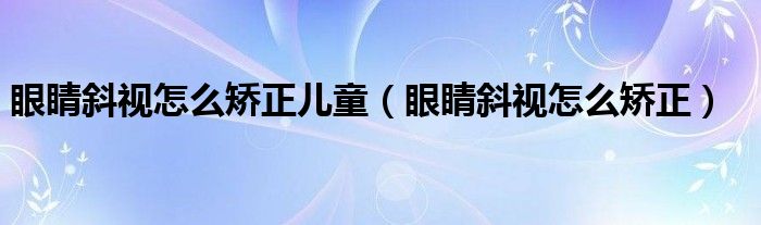 眼睛斜視怎么矯正兒童（眼睛斜視怎么矯正）