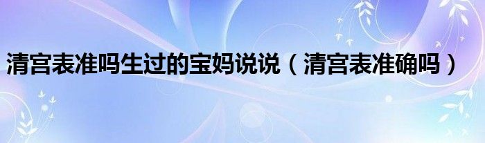 清宮表準(zhǔn)嗎生過(guò)的寶媽說(shuō)說(shuō)（清宮表準(zhǔn)確嗎）