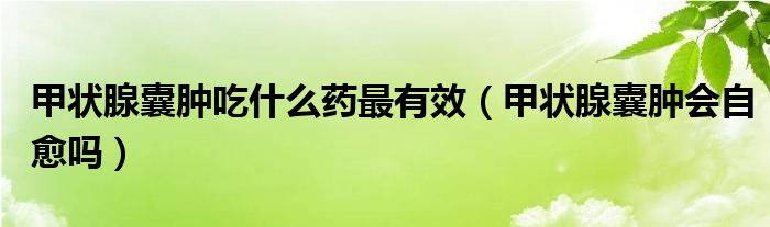 甲狀腺囊腫吃什么藥最有效（甲狀腺囊腫會自愈嗎）