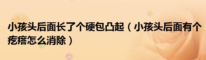 小孩頭后面長(zhǎng)了個(gè)硬包凸起（小孩頭后面有個(gè)疙瘩怎么消除）