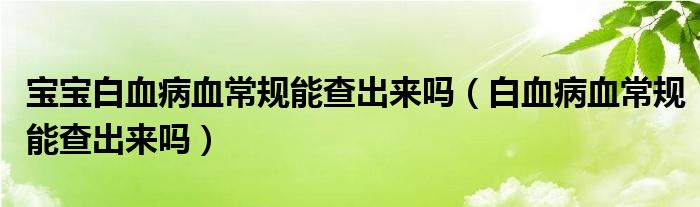 寶寶白血病血常規(guī)能查出來(lái)嗎（白血病血常規(guī)能查出來(lái)嗎）