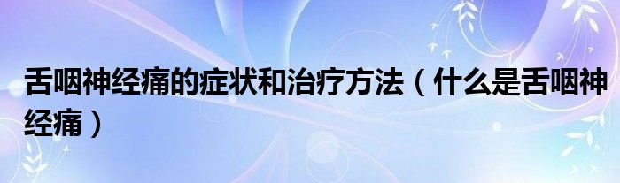 舌咽神經(jīng)痛的癥狀和治療方法（什么是舌咽神經(jīng)痛）