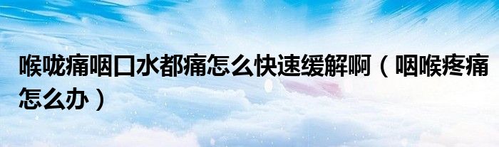 喉嚨痛咽口水都痛怎么快速緩解?。ㄑ屎硖弁丛趺崔k）