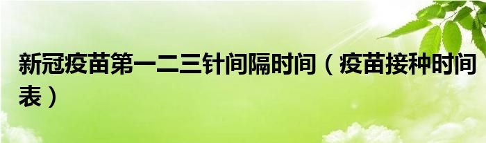 新冠疫苗第一二三針間隔時(shí)間（疫苗接種時(shí)間表）