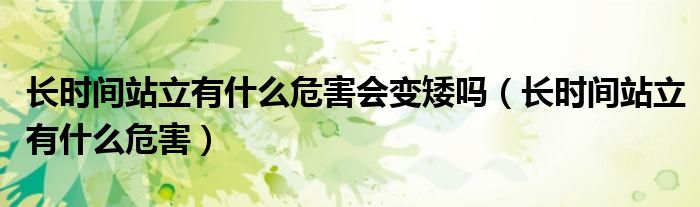 長(zhǎng)時(shí)間站立有什么危害會(huì)變矮嗎（長(zhǎng)時(shí)間站立有什么危害）