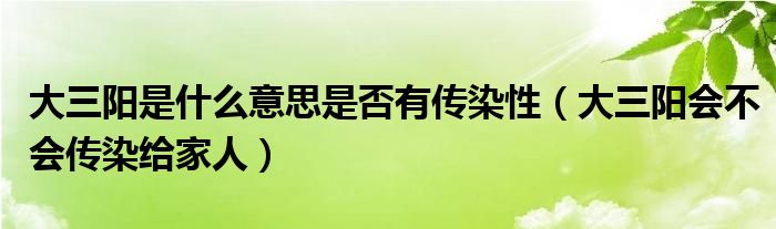 大三陽(yáng)是什么意思是否有傳染性（大三陽(yáng)會(huì)不會(huì)傳染給家人）