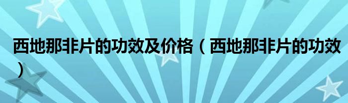 西地那非片的功效及價(jià)格（西地那非片的功效）