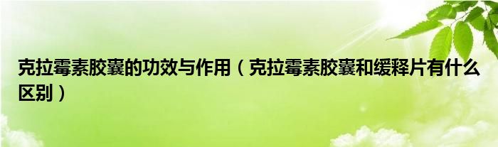 克拉霉素膠囊的功效與作用（克拉霉素膠囊和緩釋片有什么區(qū)別）