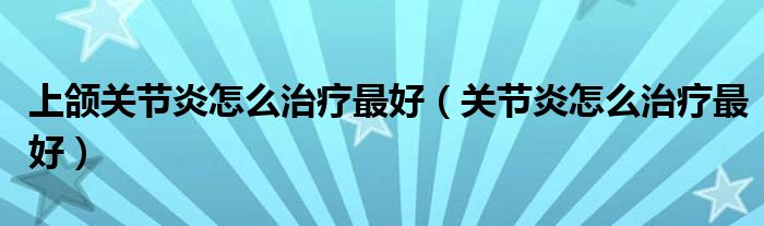 上頜關節(jié)炎怎么治療最好（關節(jié)炎怎么治療最好）