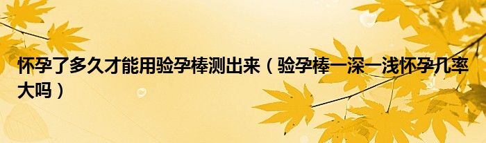 懷孕了多久才能用驗(yàn)孕棒測出來（驗(yàn)孕棒一深一淺懷孕幾率大嗎）