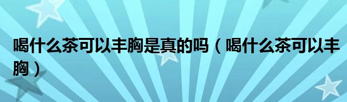 喝什么茶可以豐胸是真的嗎（喝什么茶可以豐胸）