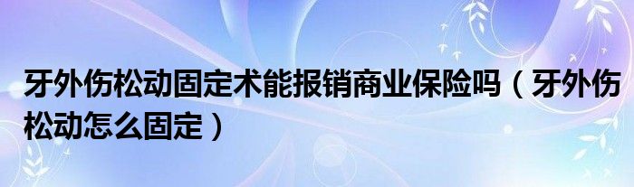 牙外傷松動固定術(shù)能報銷商業(yè)保險嗎（牙外傷松動怎么固定）