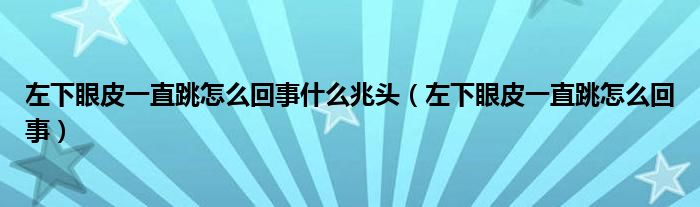 左下眼皮一直跳怎么回事什么兆頭（左下眼皮一直跳怎么回事）