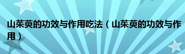 山茱萸的功效與作用吃法（山茱萸的功效與作用）