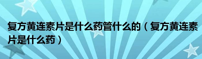 復(fù)方黃連素片是什么藥管什么的（復(fù)方黃連素片是什么藥）