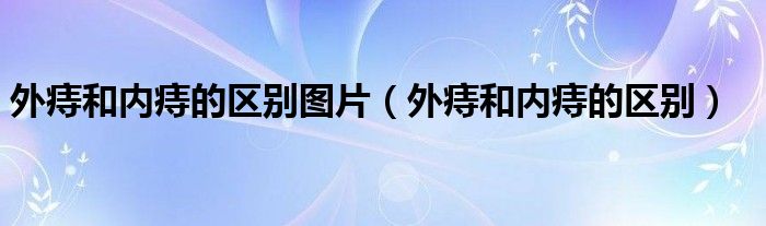 外痔和內(nèi)痔的區(qū)別圖片（外痔和內(nèi)痔的區(qū)別）