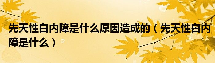 先天性白內障是什么原因造成的（先天性白內障是什么）