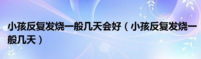 小孩反復(fù)發(fā)燒一般幾天會好（小孩反復(fù)發(fā)燒一般幾天）