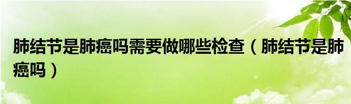 肺結(jié)節(jié)是肺癌嗎需要做哪些檢查（肺結(jié)節(jié)是肺癌嗎）